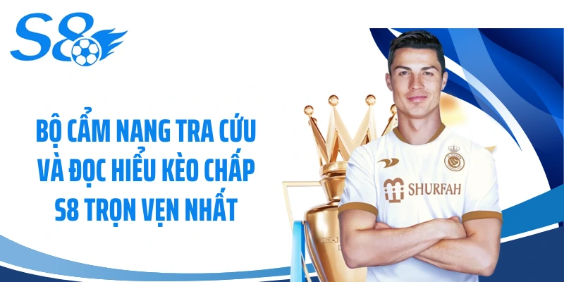 Bộ cẩm nang tra cứu và đọc hiểu kèo chấp S8 trọn vẹn nhất