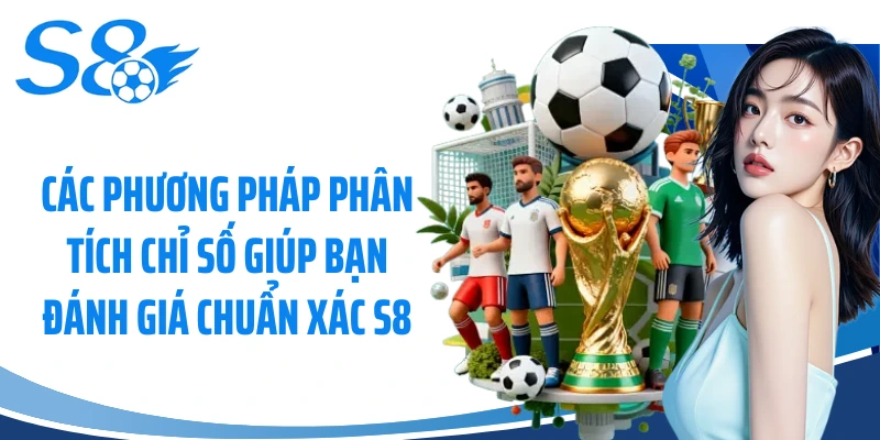 Các phương pháp phân tích chỉ số giúp bạn đánh giá chuẩn xác S8