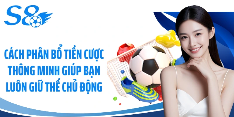 Cách phân bổ tiền cược thông minh giúp bạn luôn giữ thế chủ động
