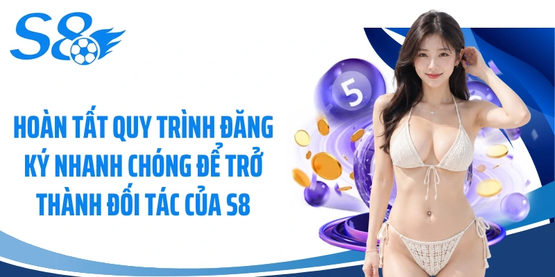 Hoàn tất quy trình đăng ký nhanh chóng để trở thành đối tác của S8
