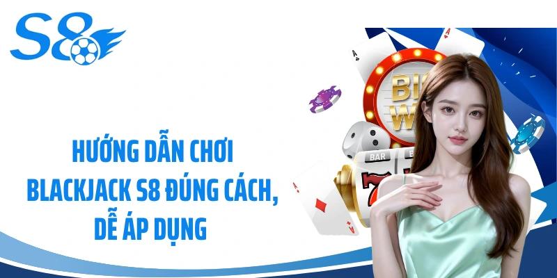 Hướng Dẫn Chơi Blackjack S8 Đúng Cách, Dễ Áp Dụng