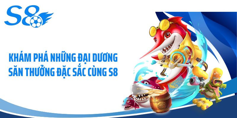Khám phá những đại dương săn thưởng đặc sắc cùng S8