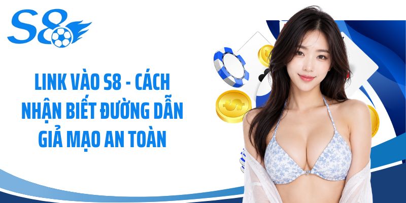 Link Vào S8 - Cách Nhận Biết Đường Dẫn Giả Mạo An Toàn