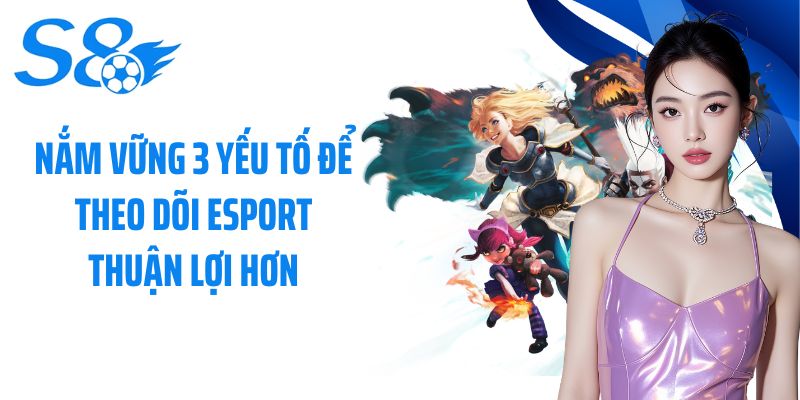 Nắm vững 3 yếu tố để theo dõi Esport thuận lợi hơn