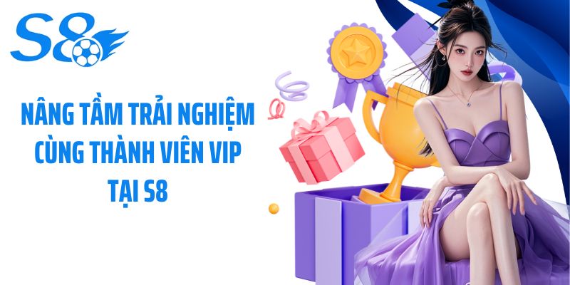 Nâng tầm trải nghiệm cùng thành viên VIP tại S8