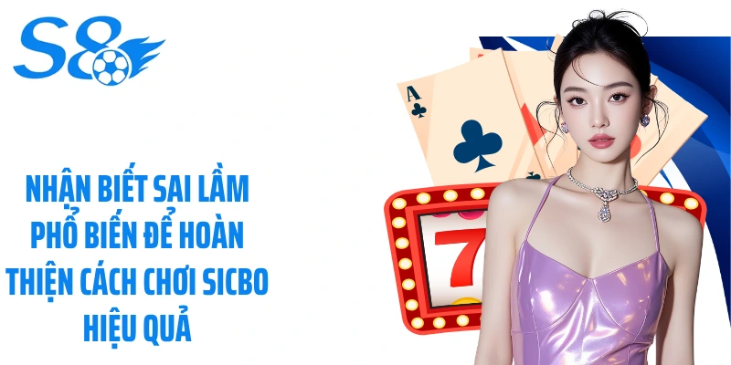 Nhận biết sai lầm phổ biến để hoàn thiện cách chơi Sicbo hiệu quả
