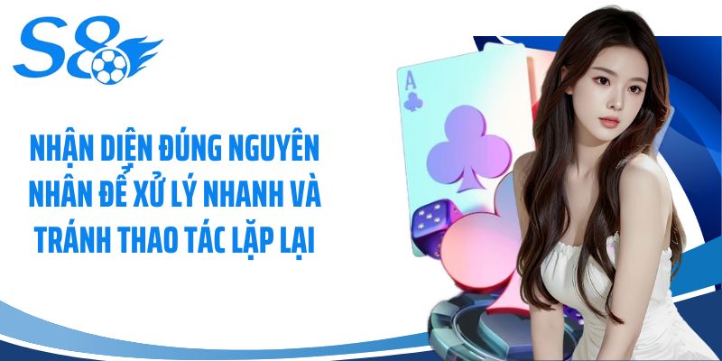 Nhận diện đúng nguyên nhân để xử lý nhanh và tránh thao tác lặp lại