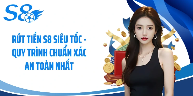 Rút Tiền S8 Siêu Tốc - Quy Trình Chuẩn Xác An Toàn Nhất