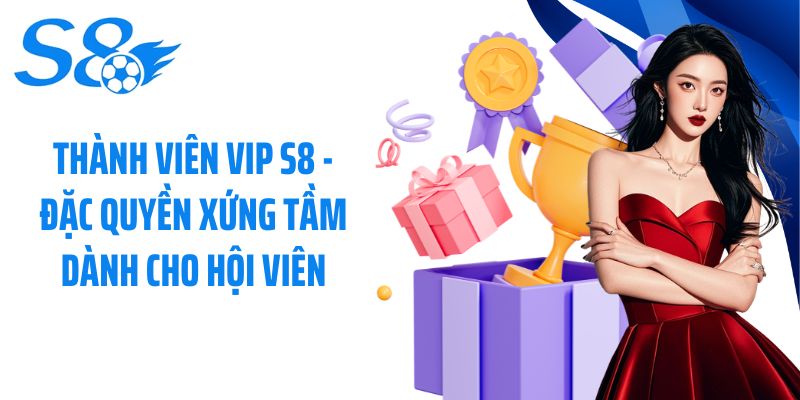 Thành viên VIP S8 - Đặc Quyền Xứng Tầm Dành Cho Hội Viên