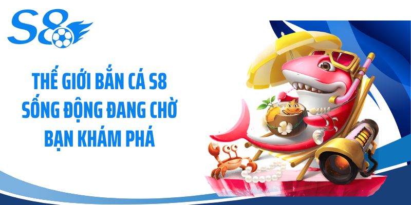 Thế giới bắn cá S8 sống động đang chờ bạn khám phá