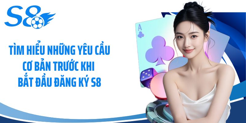 Tìm hiểu những yêu cầu cơ bản trước khi bắt đầu đăng ký S8
