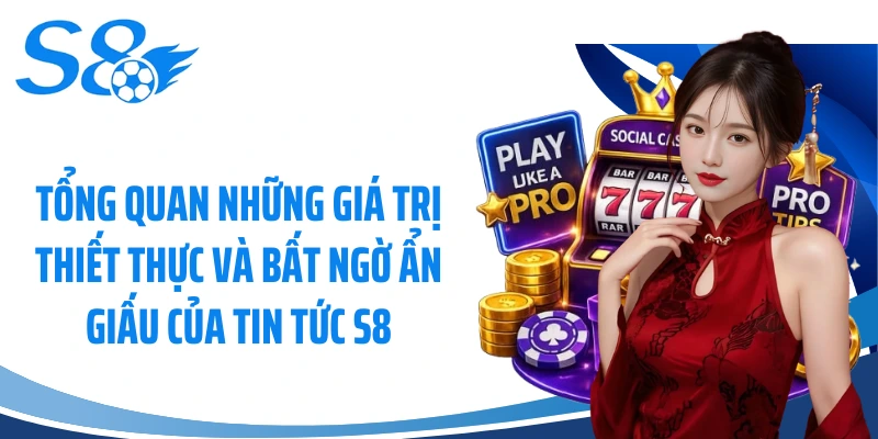 Tổng quan những giá trị thiết thực và bất ngờ ẩn giấu của tin tức S8