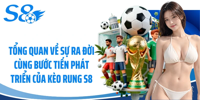 Tổng quan về sự ra đời cùng bước tiến phát triển của kèo rung S8
