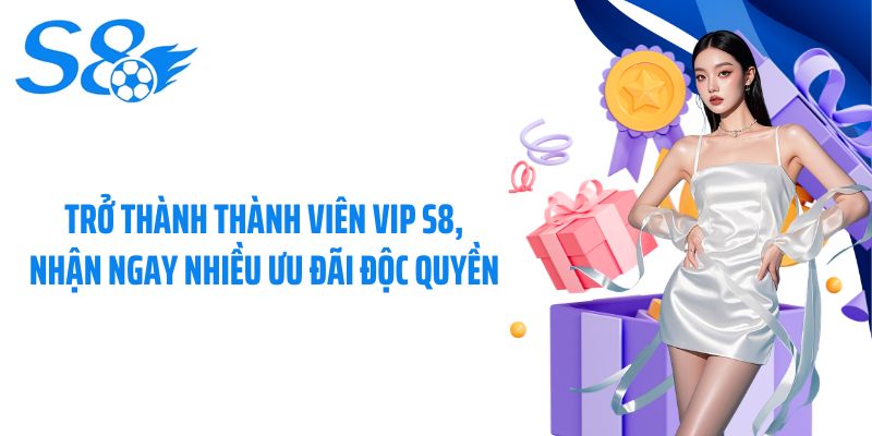 Trở thành thành viên VIP S8, nhận ngay nhiều ưu đãi độc quyền