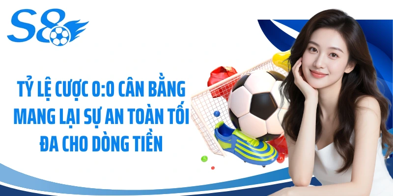 Tỷ lệ cược 0:0 cân bằng mang lại sự an toàn tối đa cho dòng tiền